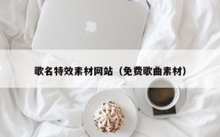 南昌歌名特效素材网站（免费歌曲素材）